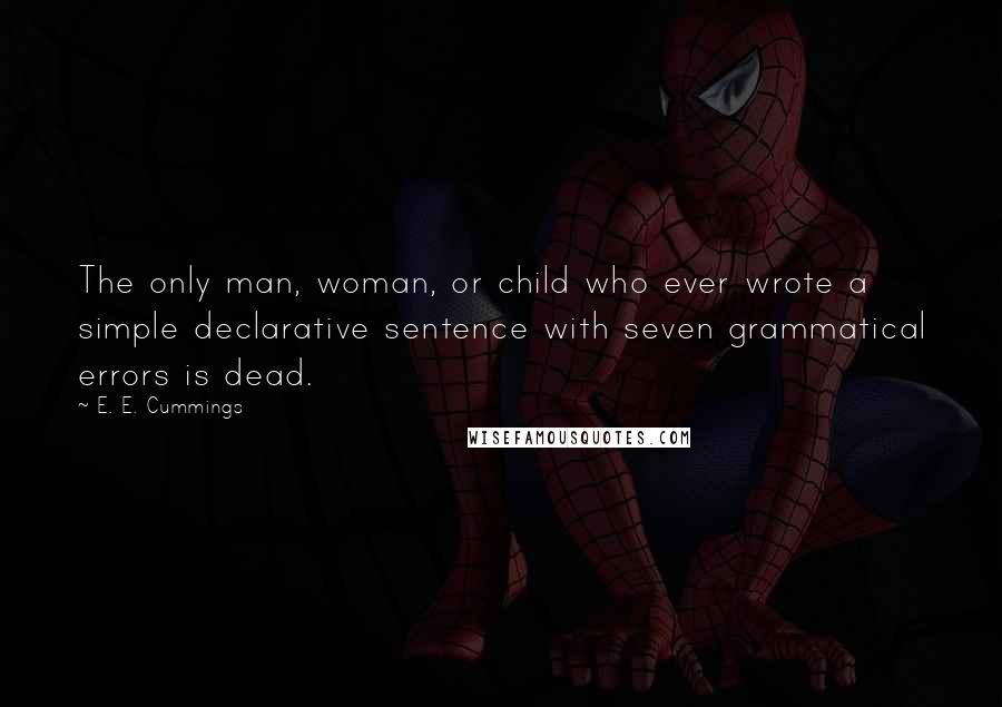 E. E. Cummings Quotes: The only man, woman, or child who ever wrote a simple declarative sentence with seven grammatical errors is dead.