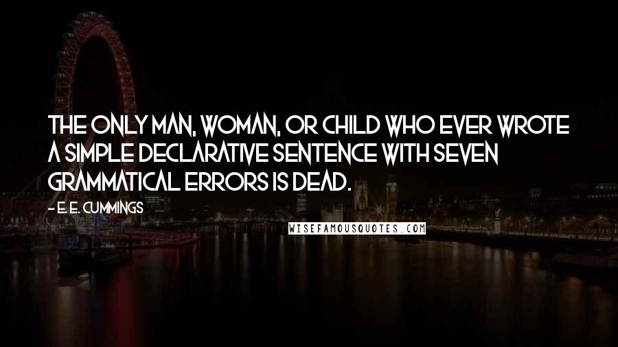 E. E. Cummings Quotes: The only man, woman, or child who ever wrote a simple declarative sentence with seven grammatical errors is dead.