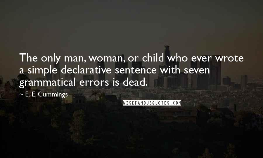 E. E. Cummings Quotes: The only man, woman, or child who ever wrote a simple declarative sentence with seven grammatical errors is dead.