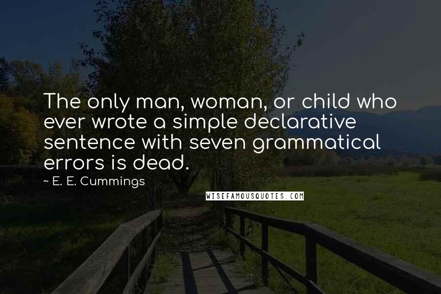 E. E. Cummings Quotes: The only man, woman, or child who ever wrote a simple declarative sentence with seven grammatical errors is dead.