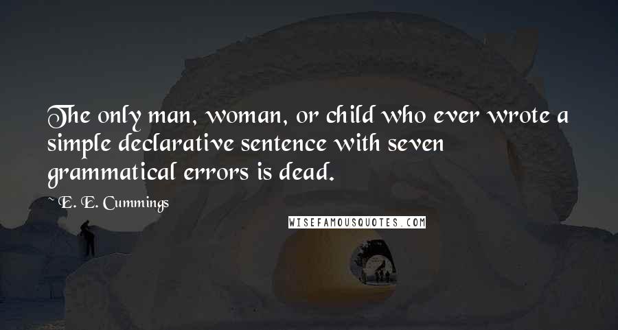 E. E. Cummings Quotes: The only man, woman, or child who ever wrote a simple declarative sentence with seven grammatical errors is dead.