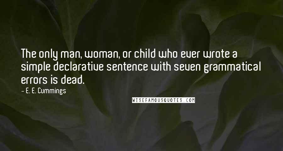 E. E. Cummings Quotes: The only man, woman, or child who ever wrote a simple declarative sentence with seven grammatical errors is dead.