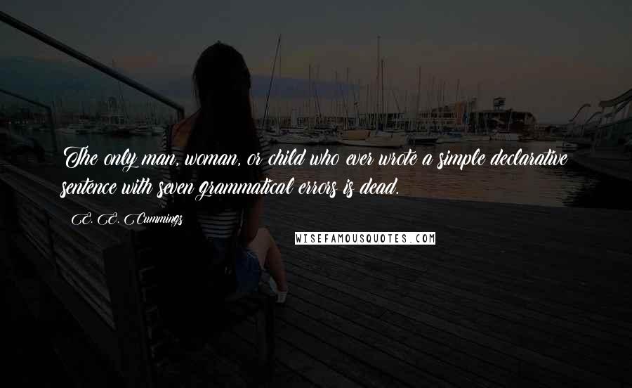 E. E. Cummings Quotes: The only man, woman, or child who ever wrote a simple declarative sentence with seven grammatical errors is dead.