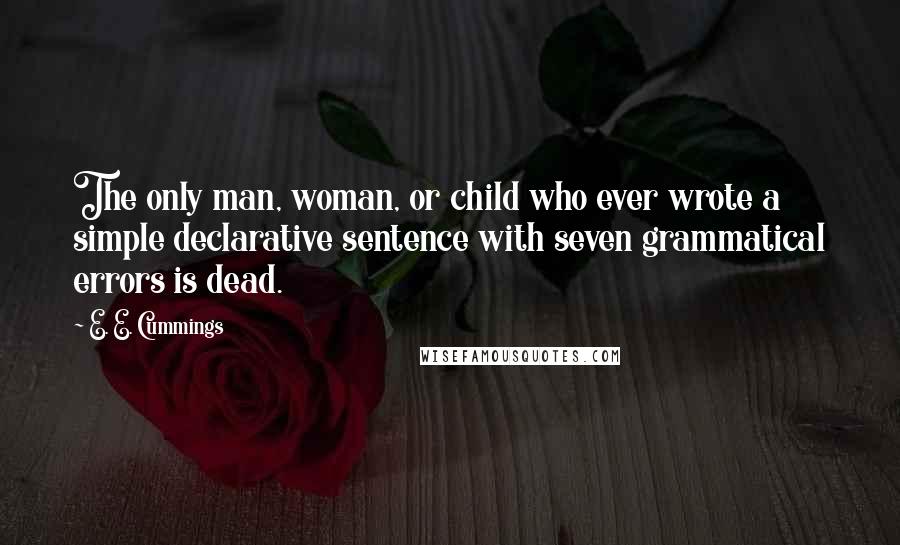 E. E. Cummings Quotes: The only man, woman, or child who ever wrote a simple declarative sentence with seven grammatical errors is dead.