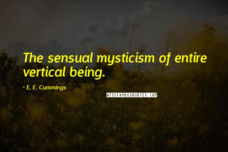 E. E. Cummings Quotes: The sensual mysticism of entire vertical being.