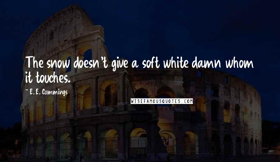 E. E. Cummings Quotes: The snow doesn't give a soft white damn whom it touches.