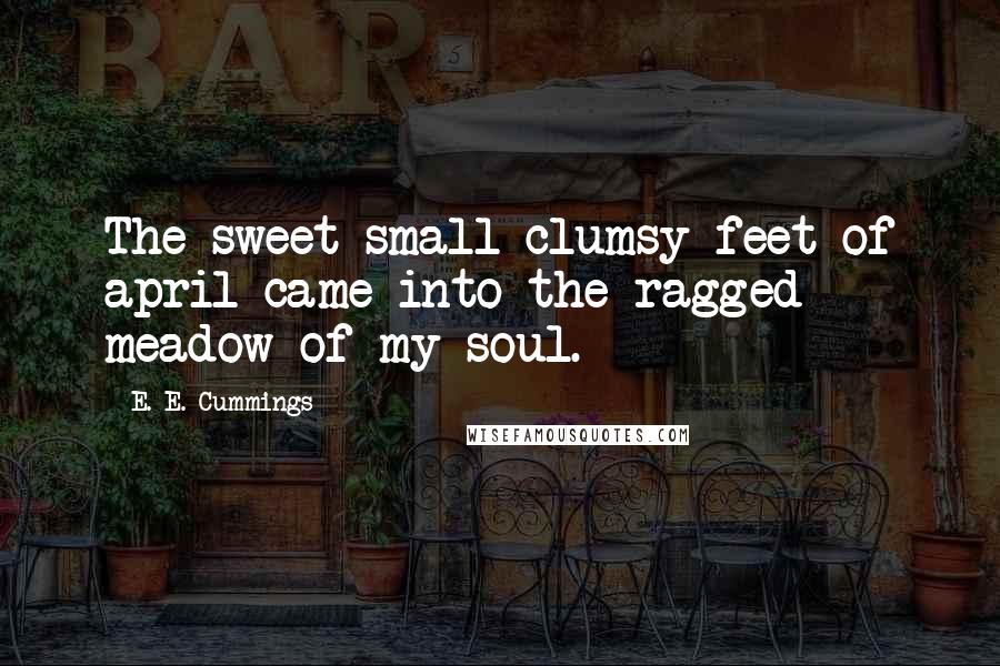 E. E. Cummings Quotes: The sweet small clumsy feet of april came into the ragged meadow of my soul.