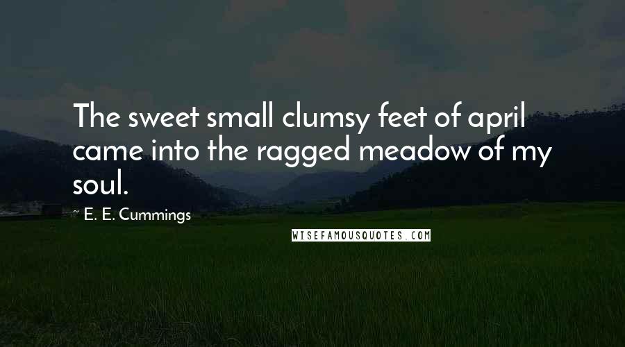 E. E. Cummings Quotes: The sweet small clumsy feet of april came into the ragged meadow of my soul.