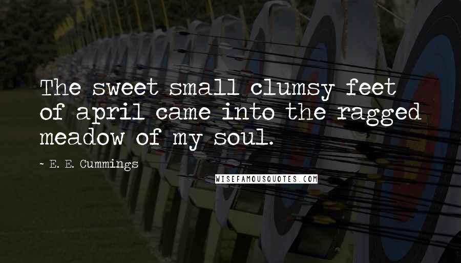 E. E. Cummings Quotes: The sweet small clumsy feet of april came into the ragged meadow of my soul.