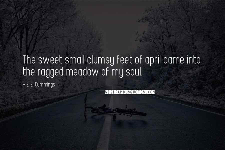 E. E. Cummings Quotes: The sweet small clumsy feet of april came into the ragged meadow of my soul.