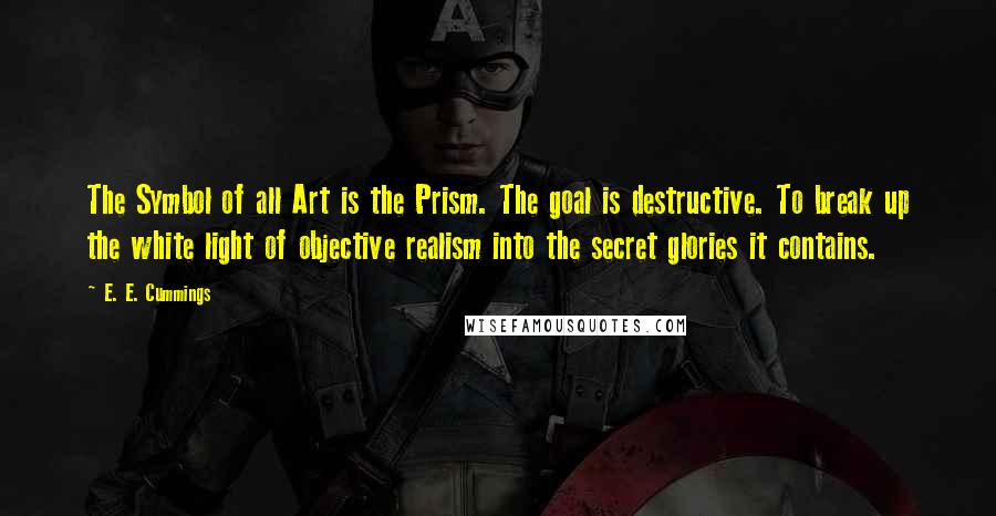 E. E. Cummings Quotes: The Symbol of all Art is the Prism. The goal is destructive. To break up the white light of objective realism into the secret glories it contains.