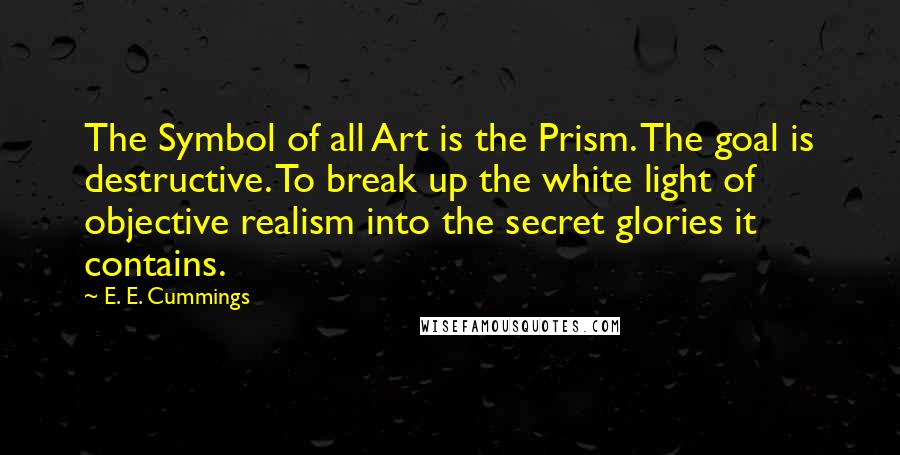 E. E. Cummings Quotes: The Symbol of all Art is the Prism. The goal is destructive. To break up the white light of objective realism into the secret glories it contains.