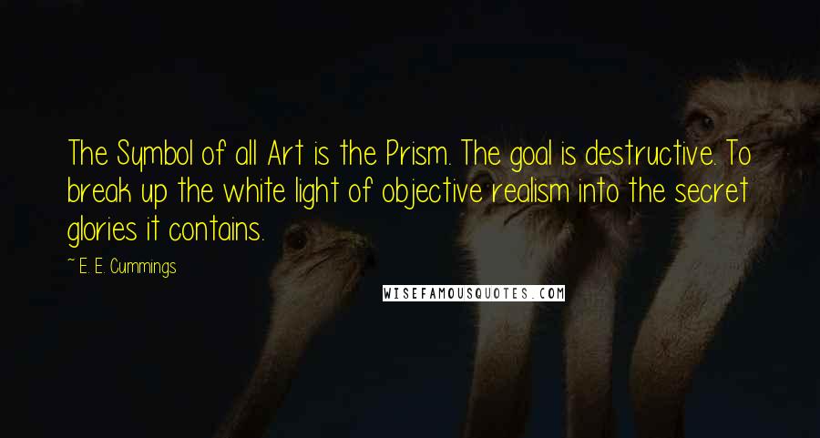 E. E. Cummings Quotes: The Symbol of all Art is the Prism. The goal is destructive. To break up the white light of objective realism into the secret glories it contains.