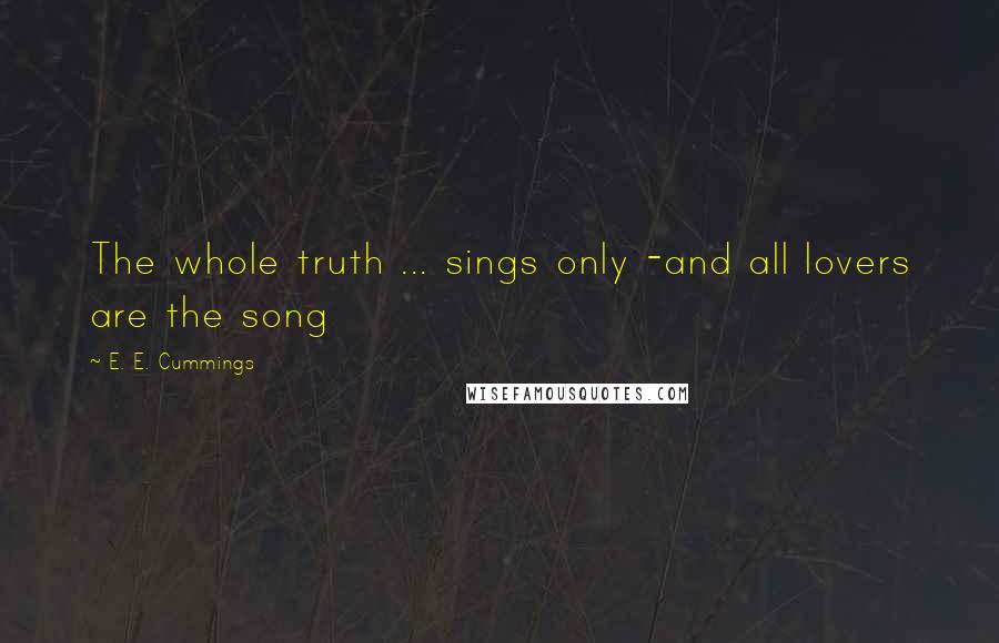 E. E. Cummings Quotes: The whole truth ... sings only -and all lovers are the song