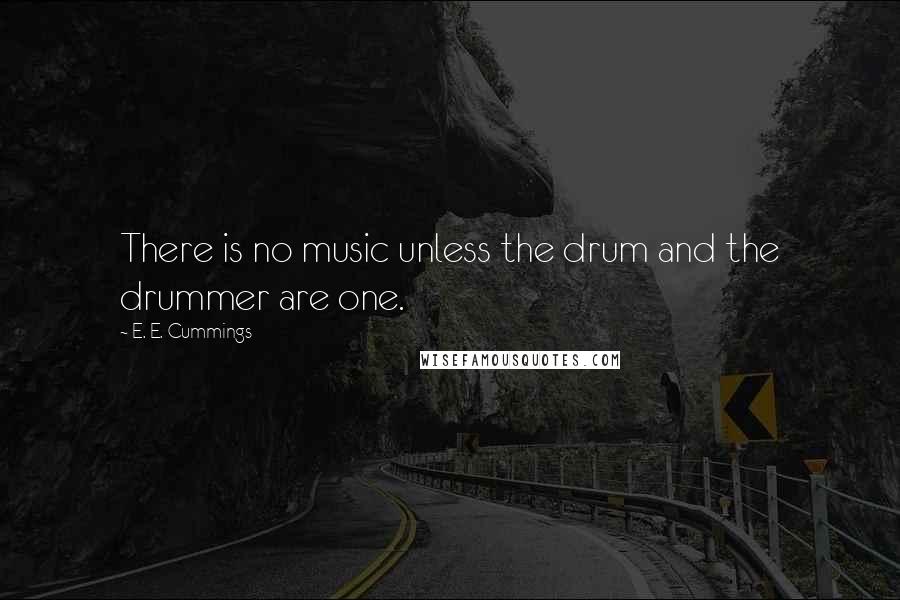 E. E. Cummings Quotes: There is no music unless the drum and the drummer are one.