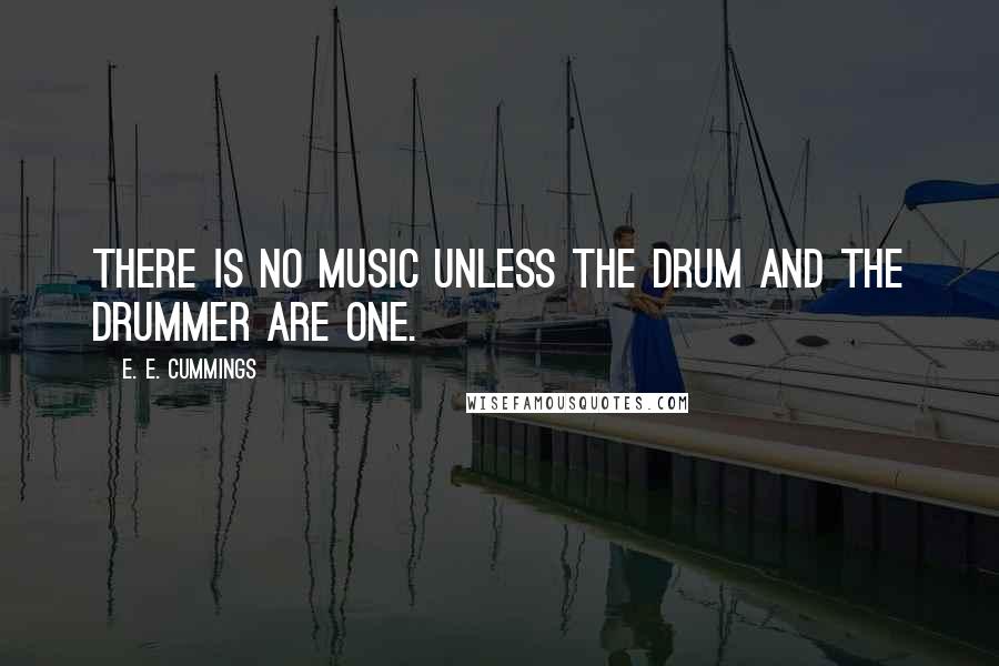 E. E. Cummings Quotes: There is no music unless the drum and the drummer are one.