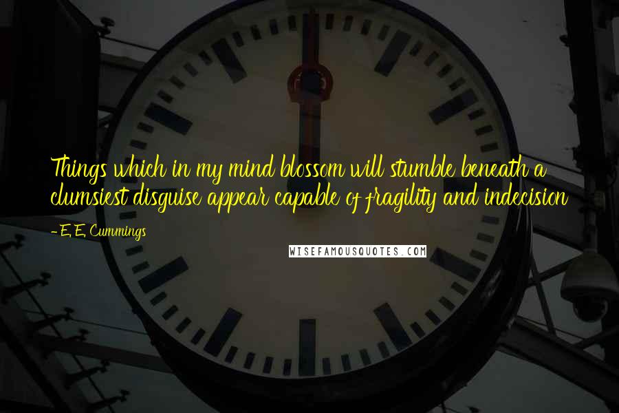 E. E. Cummings Quotes: Things which in my mind blossom will stumble beneath a clumsiest disguise appear capable of fragility and indecision