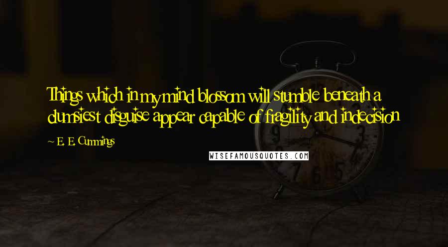 E. E. Cummings Quotes: Things which in my mind blossom will stumble beneath a clumsiest disguise appear capable of fragility and indecision