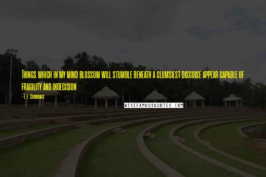 E. E. Cummings Quotes: Things which in my mind blossom will stumble beneath a clumsiest disguise appear capable of fragility and indecision