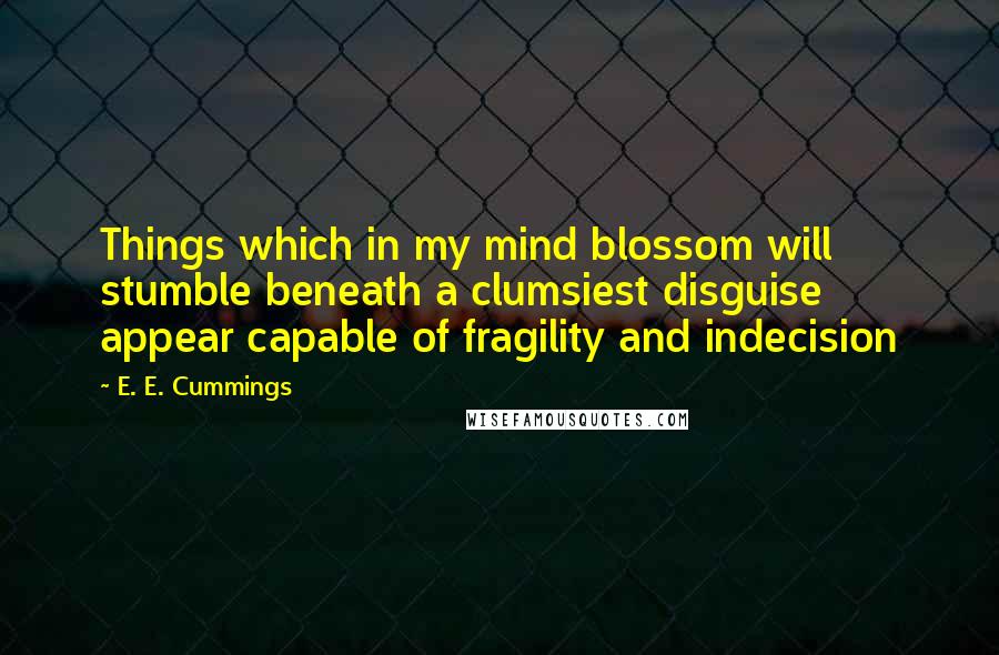 E. E. Cummings Quotes: Things which in my mind blossom will stumble beneath a clumsiest disguise appear capable of fragility and indecision