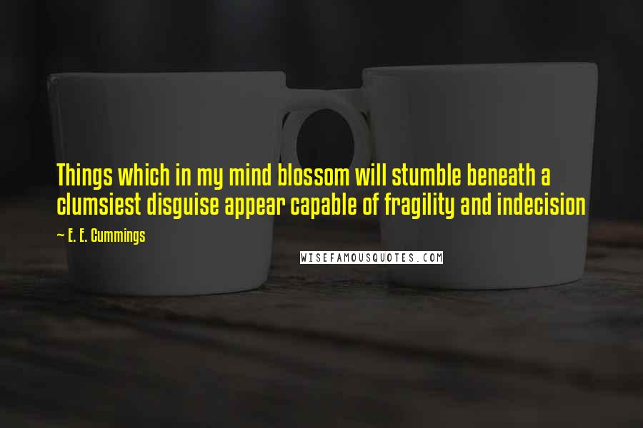 E. E. Cummings Quotes: Things which in my mind blossom will stumble beneath a clumsiest disguise appear capable of fragility and indecision