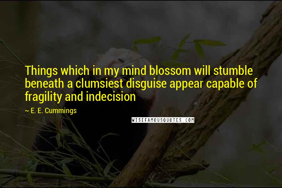 E. E. Cummings Quotes: Things which in my mind blossom will stumble beneath a clumsiest disguise appear capable of fragility and indecision