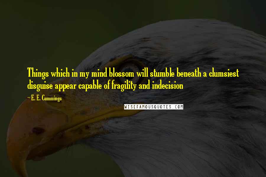 E. E. Cummings Quotes: Things which in my mind blossom will stumble beneath a clumsiest disguise appear capable of fragility and indecision