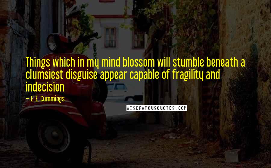 E. E. Cummings Quotes: Things which in my mind blossom will stumble beneath a clumsiest disguise appear capable of fragility and indecision