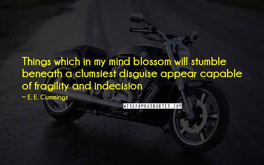 E. E. Cummings Quotes: Things which in my mind blossom will stumble beneath a clumsiest disguise appear capable of fragility and indecision