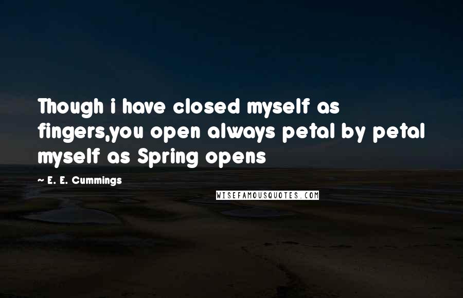E. E. Cummings Quotes: Though i have closed myself as fingers,you open always petal by petal myself as Spring opens