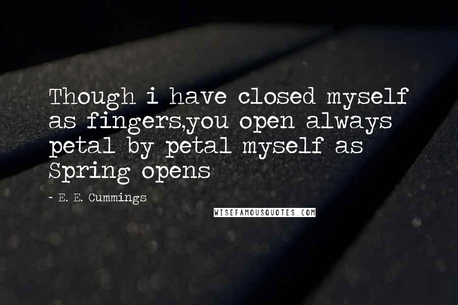 E. E. Cummings Quotes: Though i have closed myself as fingers,you open always petal by petal myself as Spring opens