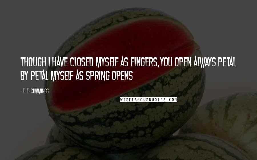 E. E. Cummings Quotes: Though i have closed myself as fingers,you open always petal by petal myself as Spring opens