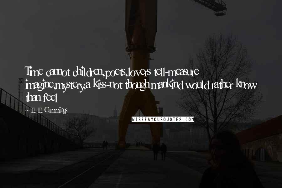 E. E. Cummings Quotes: Time cannot children,poets,lovers tell-measure imagine,mystery,a kiss-not though mankind would rather know than feel