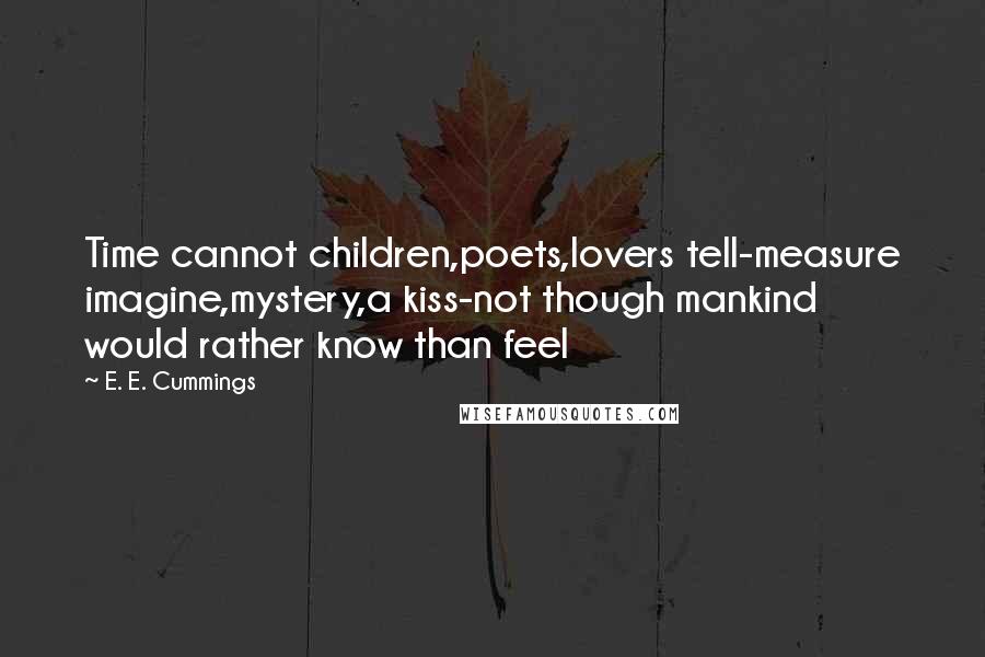 E. E. Cummings Quotes: Time cannot children,poets,lovers tell-measure imagine,mystery,a kiss-not though mankind would rather know than feel
