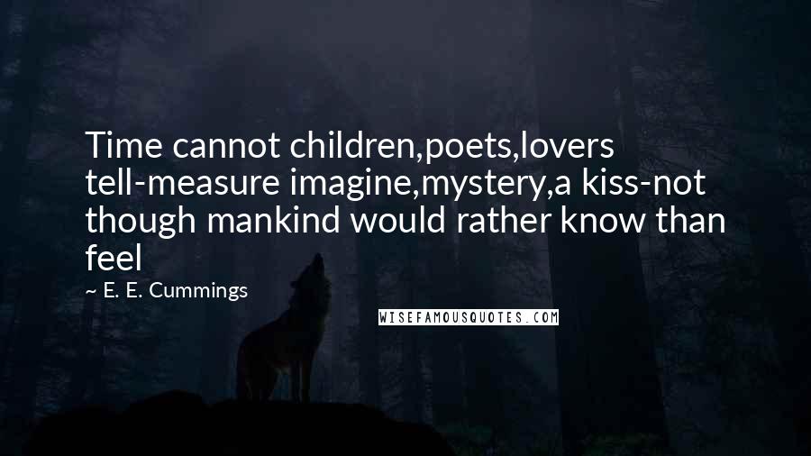 E. E. Cummings Quotes: Time cannot children,poets,lovers tell-measure imagine,mystery,a kiss-not though mankind would rather know than feel