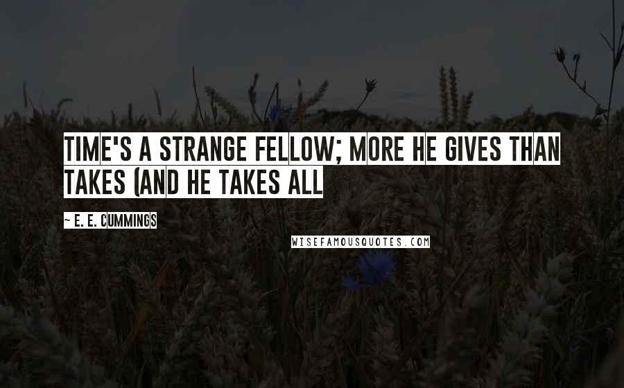 E. E. Cummings Quotes: Time's a strange fellow; more he gives than takes (and he takes all