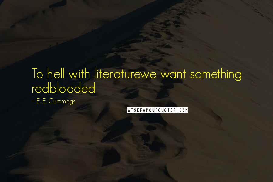 E. E. Cummings Quotes: To hell with literaturewe want something redblooded