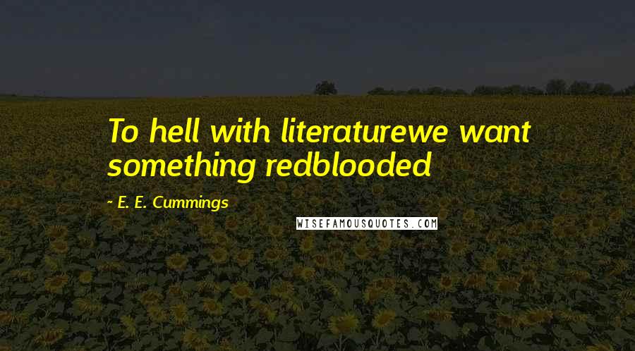 E. E. Cummings Quotes: To hell with literaturewe want something redblooded