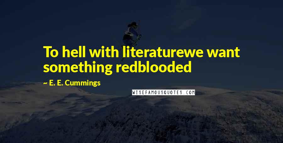E. E. Cummings Quotes: To hell with literaturewe want something redblooded