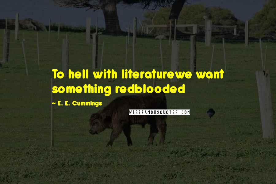 E. E. Cummings Quotes: To hell with literaturewe want something redblooded