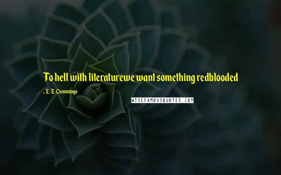 E. E. Cummings Quotes: To hell with literaturewe want something redblooded