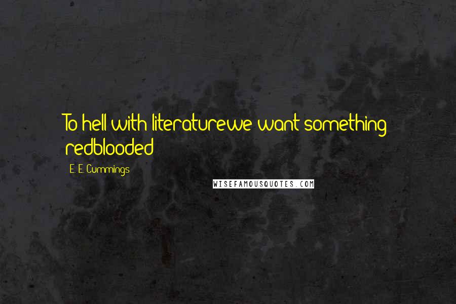 E. E. Cummings Quotes: To hell with literaturewe want something redblooded