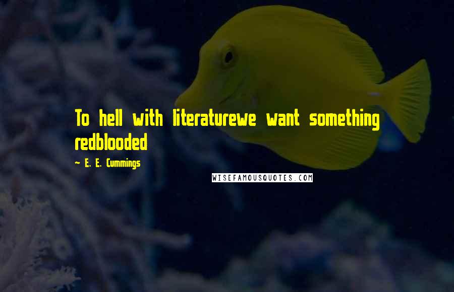 E. E. Cummings Quotes: To hell with literaturewe want something redblooded