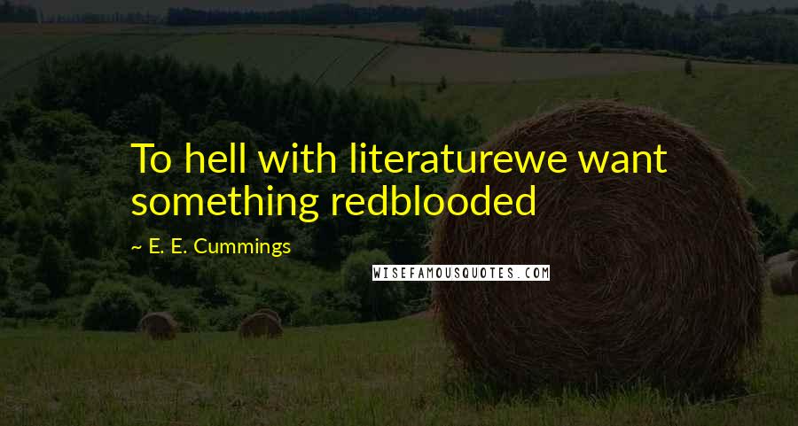 E. E. Cummings Quotes: To hell with literaturewe want something redblooded