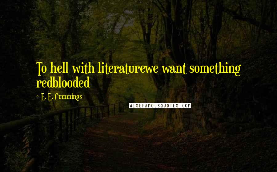 E. E. Cummings Quotes: To hell with literaturewe want something redblooded