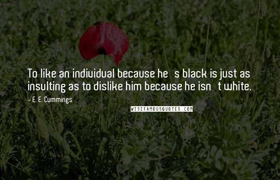 E. E. Cummings Quotes: To like an individual because he's black is just as insulting as to dislike him because he isn't white.