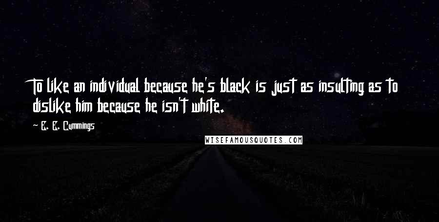 E. E. Cummings Quotes: To like an individual because he's black is just as insulting as to dislike him because he isn't white.