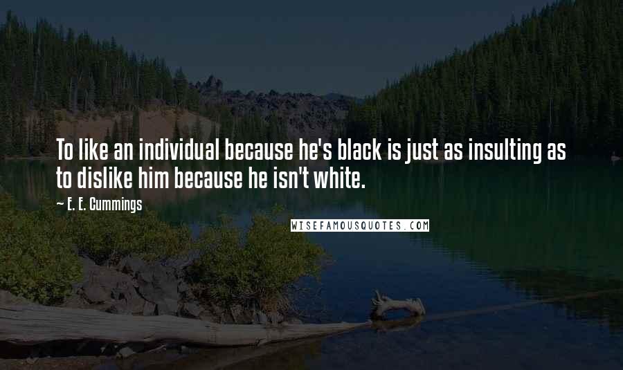 E. E. Cummings Quotes: To like an individual because he's black is just as insulting as to dislike him because he isn't white.