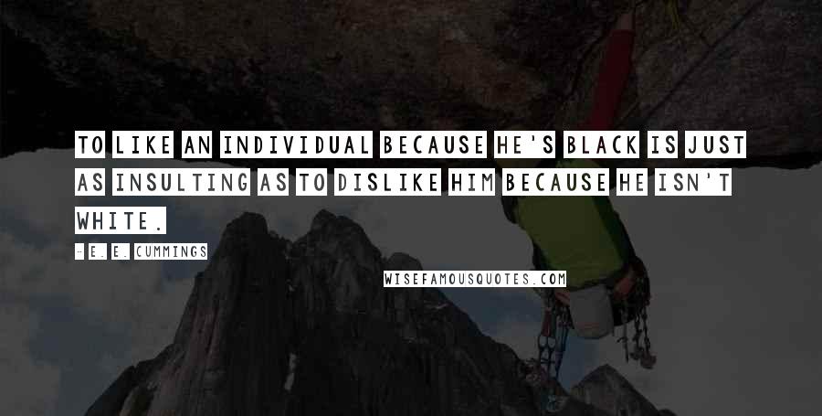 E. E. Cummings Quotes: To like an individual because he's black is just as insulting as to dislike him because he isn't white.