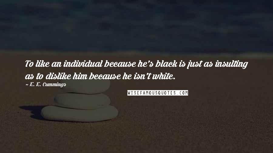 E. E. Cummings Quotes: To like an individual because he's black is just as insulting as to dislike him because he isn't white.